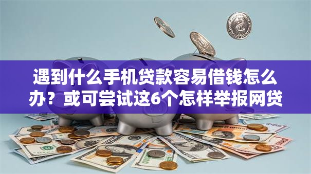遇到什么手机贷款容易借钱怎么办?或可尝试这6个怎样举报网贷平台 遇到什么手机贷款容易借钱怎么办?或可尝试这6个怎样举报网贷平台