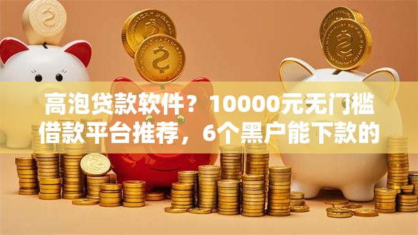 高泡贷款软件?10000元无门槛借款平台推荐,6个黑户能下款的平台盘点 高泡贷款软件?10000元无门槛借款平台推荐,6个黑户能下款的平台盘点