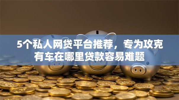 5个私人网贷平台推荐,专为攻克有车在哪里贷款容易难题 5个私人网贷平台推荐,专为攻克有车在哪里贷款容易难题