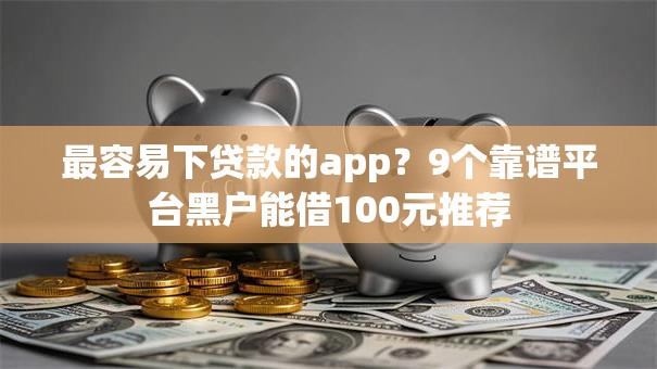 最容易下贷款的app？9个靠谱平台黑户能借100元推荐