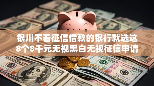 银川不看征信借款的银行就选这8个8千元无视黑白无视征信申请就下款的口子