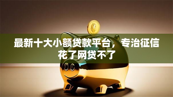 最新十大小额贷款平台,专治征信花了网贷不了 最新十大小额贷款平台,专治征信花了网贷不了