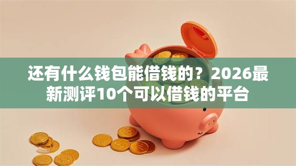 还有什么钱包能借钱的?2026最新测评10个可以借钱的平台 还有什么钱包能借钱的?2026最新测评10个可以借钱的平台