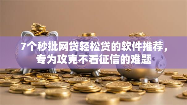 7个秒批网贷轻松贷的软件推荐，专为攻克不看征信的难题