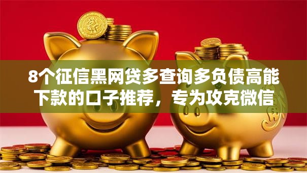8个征信黑网贷多查询多负债高能下款的口子推荐，专为攻克微信借钱给人5000元难题
