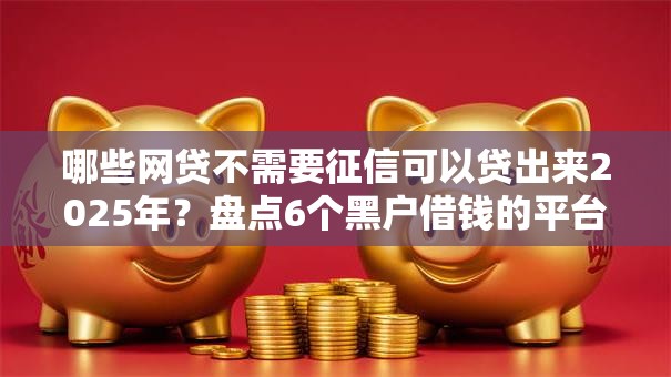哪些网贷不需要征信可以贷出来2025年？盘点6个黑户借钱的平台给你参考