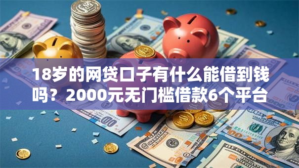18岁的网贷口子有什么能借到钱吗？2000元无门槛借款6个平台推荐