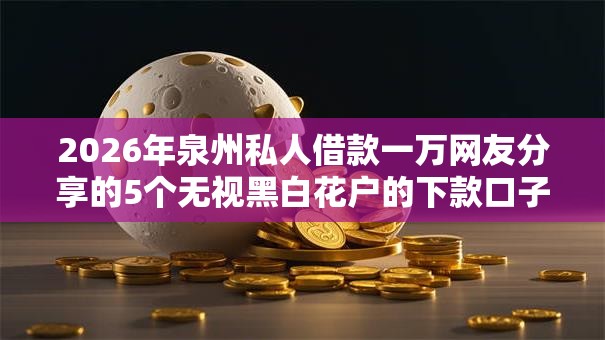 2026年泉州私人借款一万网友分享的5个无视黑白花户的下款口子我觉得不错! 2026年泉州私人借款一万网友分享的5个无视黑白花户的下款口子我觉得不错!