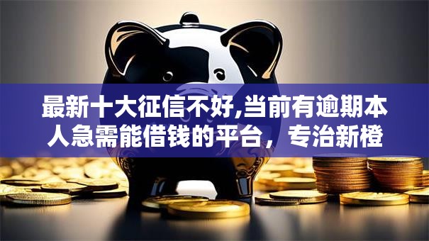 最新十大征信不好,当前有逾期本人急需能借钱的平台,专治新橙优品现在好下款吗 最新十大征信不好,当前有逾期本人急需能借钱的平台,专治新橙优品现在好下款吗