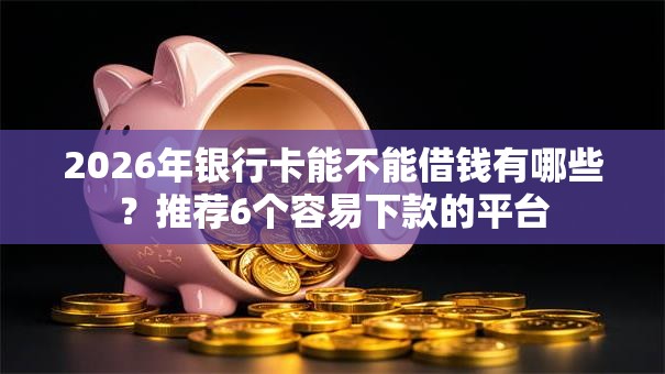 2026年银行卡能不能借钱有哪些?推荐6个容易下款的平台 2026年银行卡能不能借钱有哪些?推荐6个容易下款的平台