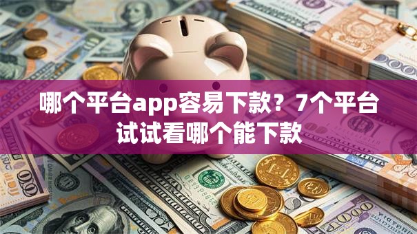 哪个平台app容易下款?7个平台试试看哪个能下款 哪个平台app容易下款?7个平台试试看哪个能下款