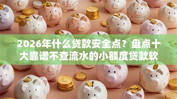 2026年什么贷款安全点？盘点十大靠谱不查流水的小额度贷款软件