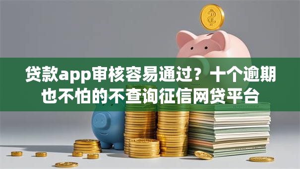 贷款app审核容易通过？十个逾期也不怕的不查询征信网贷平台