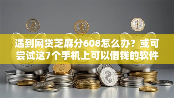 遇到网贷芝麻分608怎么办？或可尝试这7个手机上可以借钱的软件