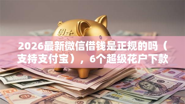 2026最新微信借钱是正规的吗（支持支付宝），6个超级花户下款的口子无私分享