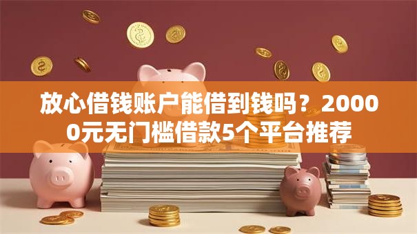 放心借钱账户能借到钱吗?20000元无门槛借款5个平台推荐 放心借钱账户能借到钱吗?20000元无门槛借款5个平台推荐