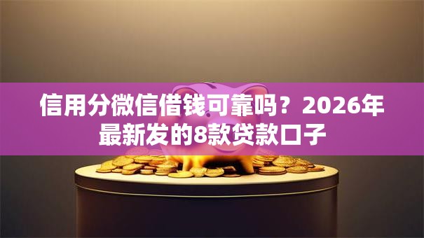信用分微信借钱可靠吗?2026年最新发的8款贷款口子 信用分微信借钱可靠吗?2026年最新发的8款贷款口子