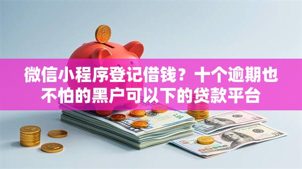 微信小程序登记借钱？十个逾期也不怕的黑户可以下的贷款平台