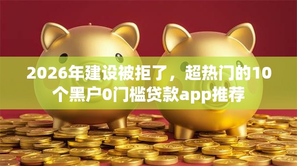 2026年建设被拒了,超热门的10个黑户0门槛贷款app推荐 2026年建设被拒了,超热门的10个黑户0门槛贷款app推荐