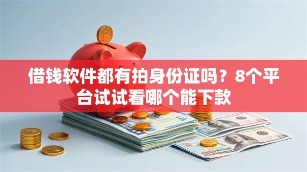 借钱软件都有拍身份证吗？8个平台试试看哪个能下款
