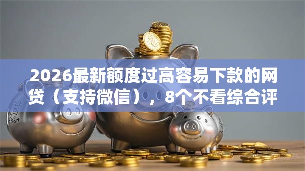 2026最新额度过高容易下款的网贷(支持微信),8个不看综合评分的贷款平台无私分享 2026最新额度过高容易下款的网贷(支持微信),8个不看综合评分的贷款平台无私分享
