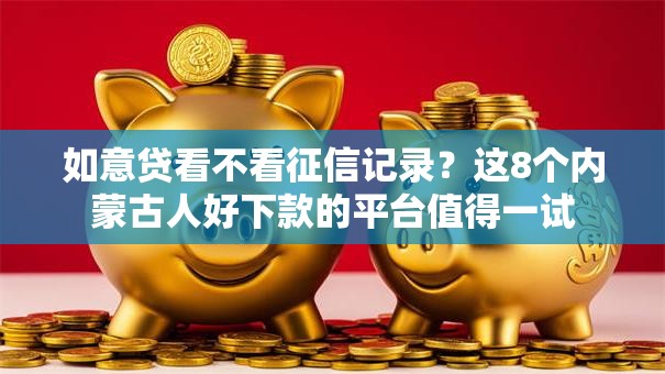 如意贷看不看征信记录？这8个内蒙古人好下款的平台值得一试