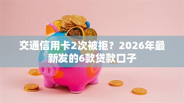 交通信用卡2次被拒?2026年最新发的6款贷款口子 交通信用卡2次被拒?2026年最新发的6款贷款口子