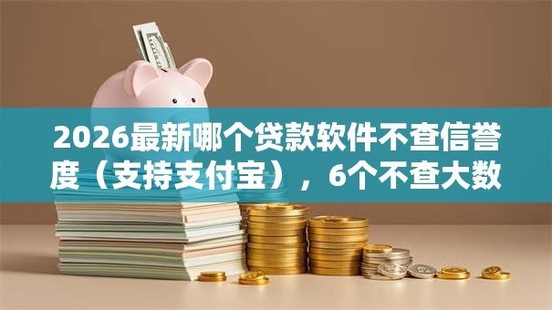 2026最新哪个贷款软件不查信誉度（支持支付宝），6个不查大数据和征信的贷款平台无私分享