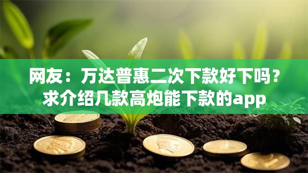 网友：万达普惠二次下款好下吗？求介绍几款高炮能下款的app