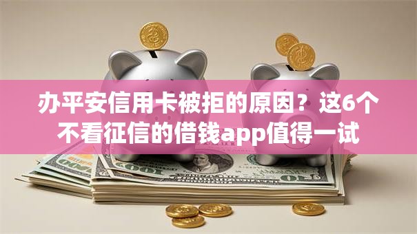 办平安信用卡被拒的原因？这6个不看征信的借钱app值得一试