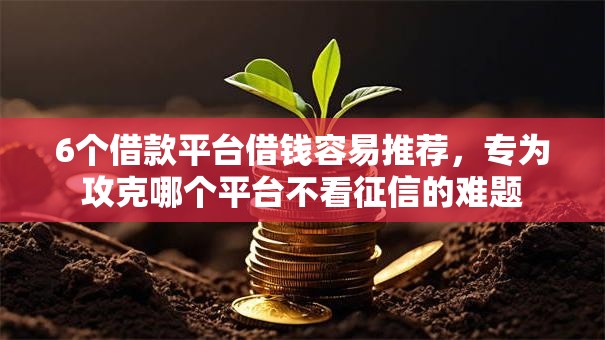 6个借款平台借钱容易推荐，专为攻克哪个平台不看征信的难题