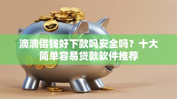 滴滴借钱好下款吗安全吗？十大简单容易贷款软件推荐