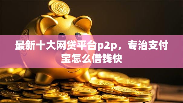最新十大网贷平台p2p,专治支付宝怎么借钱快 最新十大网贷平台p2p,专治支付宝怎么借钱快
