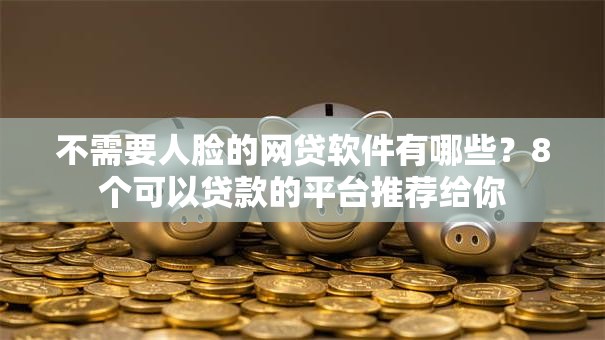 不需要人脸的网贷软件有哪些？8个可以贷款的平台推荐给你