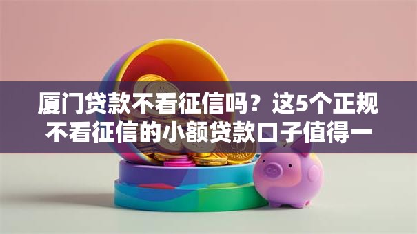 厦门贷款不看征信吗？这5个正规不看征信的小额贷款口子值得一试