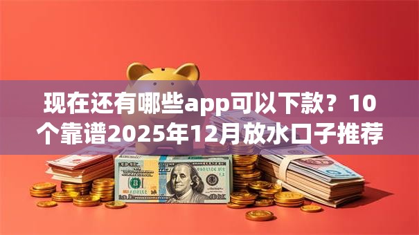 现在还有哪些app可以下款?10个靠谱2025年12月放水口子推荐 现在还有哪些app可以下款?10个靠谱2025年12月放水口子推荐