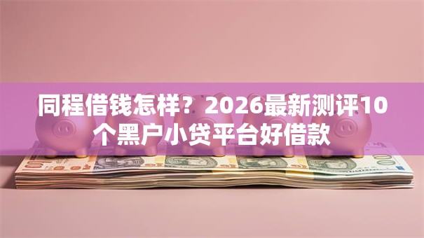 同程借钱怎样?2026最新测评10个黑户小贷平台好借款 同程借钱怎样?2026最新测评10个黑户小贷平台好借款