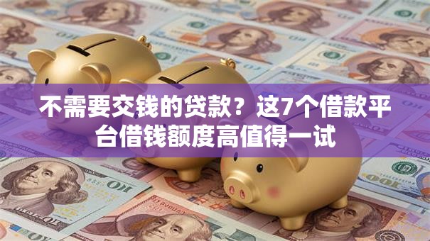 不需要交钱的贷款?这7个借款平台借钱额度高值得一试 不需要交钱的贷款?这7个借款平台借钱额度高值得一试