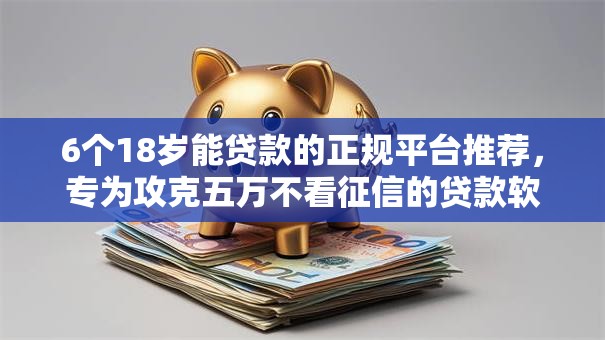 6个18岁能贷款的正规平台推荐，专为攻克五万不看征信的贷款软件难题