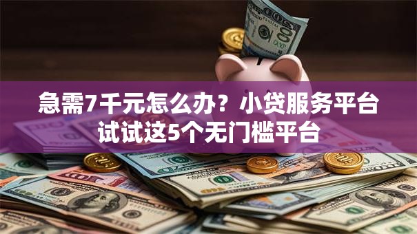 急需7千元怎么办?小贷服务平台试试这5个无门槛平台 急需7千元怎么办?小贷服务平台试试这5个无门槛平台