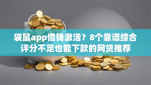 袋鼠app借钱激活？8个靠谱综合评分不足也能下款的网贷推荐