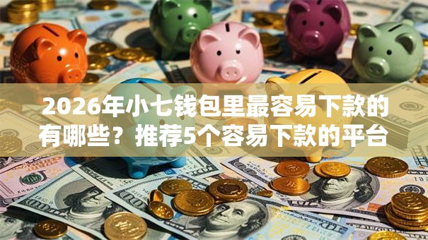 2026年小七钱包里最容易下款的有哪些?推荐5个容易下款的平台 2026年小七钱包里最容易下款的有哪些?推荐5个容易下款的平台