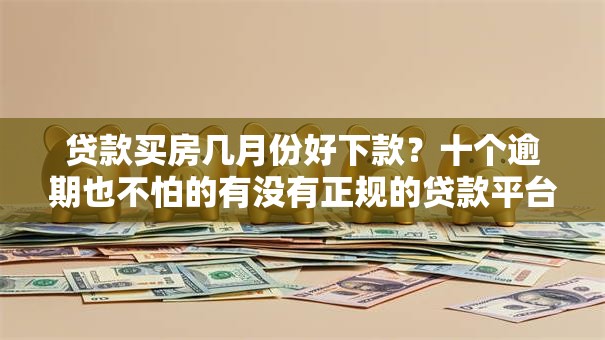 贷款买房几月份好下款?十个逾期也不怕的有没有正规的贷款平台 贷款买房几月份好下款?十个逾期也不怕的有没有正规的贷款平台