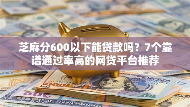 芝麻分600以下能贷款吗?7个靠谱通过率高的网贷平台推荐 芝麻分600以下能贷款吗?7个靠谱通过率高的网贷平台推荐
