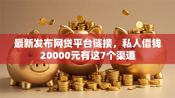 最新发布网贷平台链接，私人借钱20000元有这7个渠道