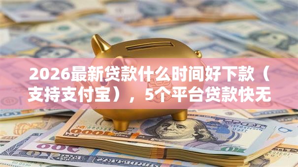 2026最新贷款什么时间好下款（支持支付宝），5个平台贷款快无私分享