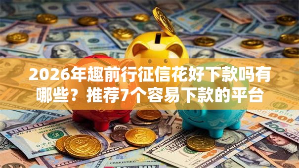 2026年趣前行征信花好下款吗有哪些？推荐7个容易下款的平台