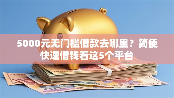 5000元无门槛借款去哪里?简便快速借钱看这5个平台 5000元无门槛借款去哪里?简便快速借钱看这5个平台