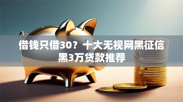 借钱只借30？十大无视网黑征信黑3万贷款推荐