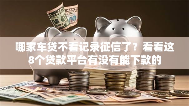 哪家车贷不看记录征信了?看看这8个贷款平台有没有能下款的 哪家车贷不看记录征信了?看看这8个贷款平台有没有能下款的